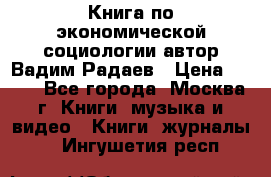 Книга по экономической социологии автор Вадим Радаев › Цена ­ 400 - Все города, Москва г. Книги, музыка и видео » Книги, журналы   . Ингушетия респ.